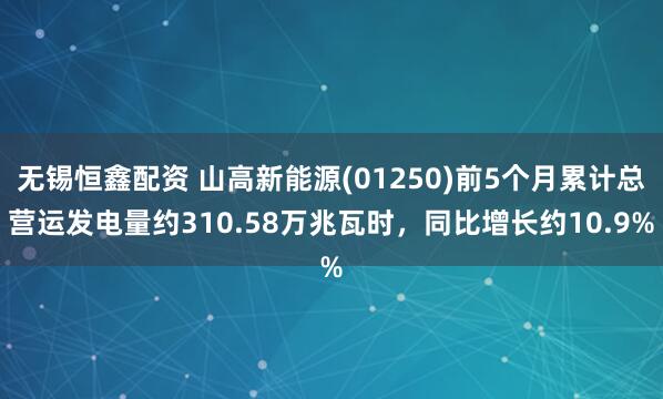 无锡恒鑫配资 山高新能源(01250)前5个月累计总营运发电量约310.58万兆瓦时，同比增长约10.9%