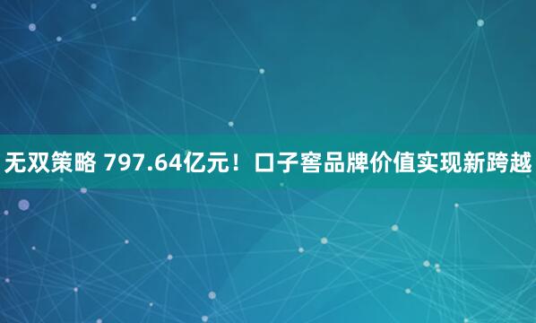 无双策略 797.64亿元！口子窖品牌价值实现新跨越