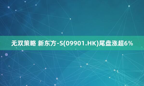 无双策略 新东方-S(09901.HK)尾盘涨超6%