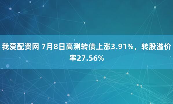 我爱配资网 7月8日高测转债上涨3.91%,转股溢价率27.56%