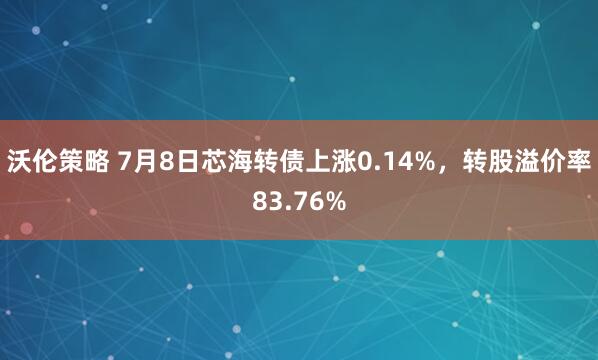沃伦策略 7月8日芯海转债上涨0.14%,转股溢价率83.76%
