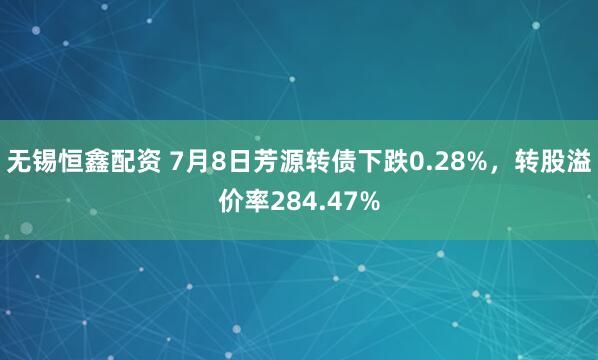 无锡恒鑫配资 7月8日芳源转债下跌0.28%,转股溢价率284.47%