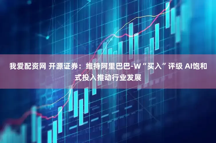 我爱配资网 开源证券：维持阿里巴巴-W“买入”评级 AI饱和式投入推动行业发展