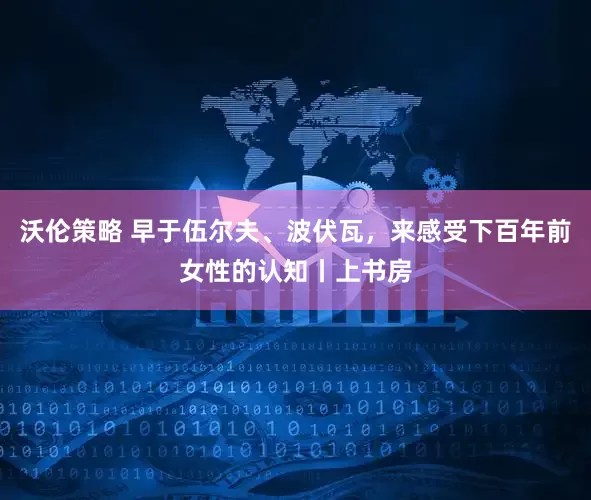 沃伦策略 早于伍尔夫、波伏瓦，来感受下百年前女性的认知丨上书房