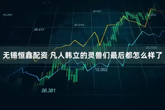 无锡恒鑫配资 凡人韩立的灵兽们最后都怎么样了