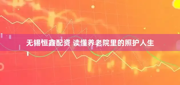 无锡恒鑫配资 读懂养老院里的照护人生