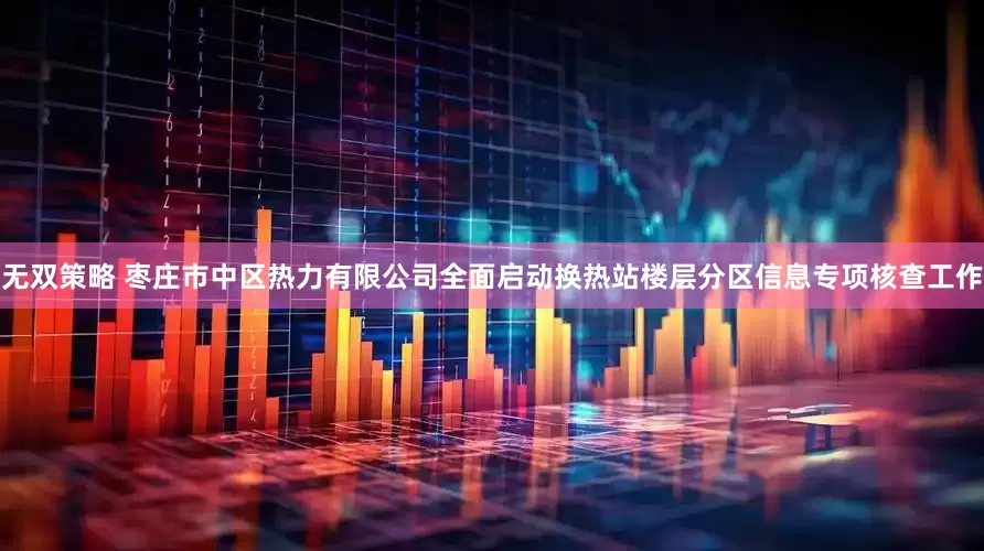 无双策略 枣庄市中区热力有限公司全面启动换热站楼层分区信息专项核查工作