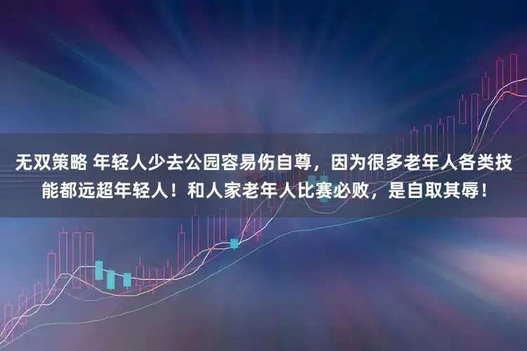 无双策略 年轻人少去公园容易伤自尊，因为很多老年人各类技能都远超年轻人！和人家老年人比赛必败，是自取其辱！