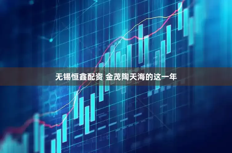 无锡恒鑫配资 金茂陶天海的这一年