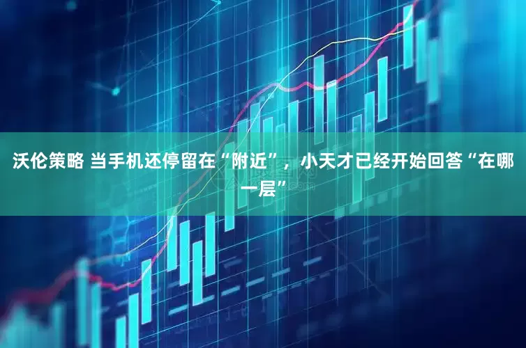 沃伦策略 当手机还停留在“附近”，小天才已经开始回答“在哪一层”