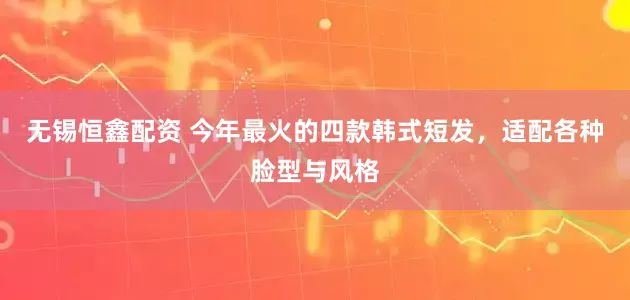 无锡恒鑫配资 今年最火的四款韩式短发，适配各种脸型与风格