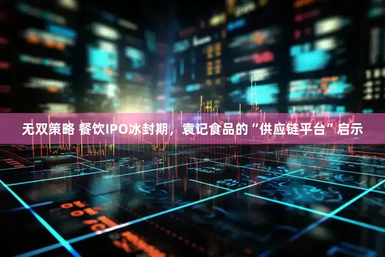 无双策略 餐饮IPO冰封期,袁记食品的“供应链平台”启示